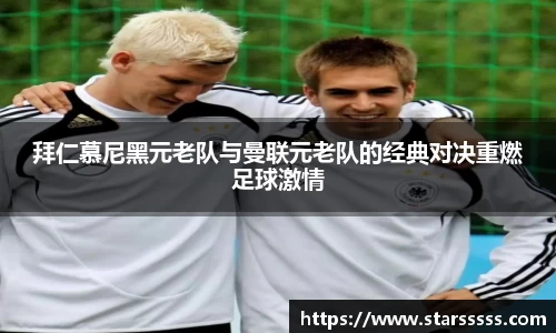 拜仁慕尼黑元老队与曼联元老队的经典对决重燃足球激情